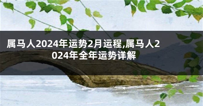 属马人2024年运势2月运程,属马人2024年全年运势详解