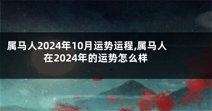 属马人2024年10月运势运程,属马人在2024年的运势怎么样