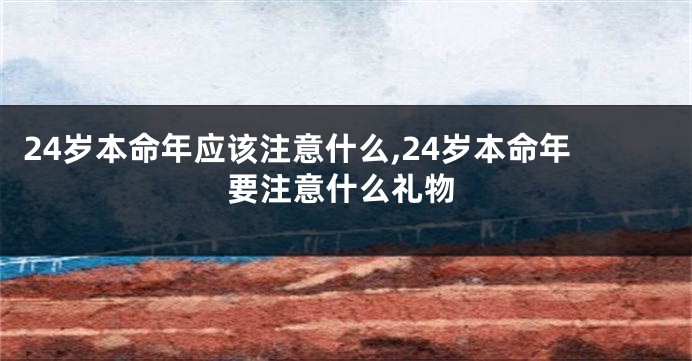 24岁本命年应该注意什么,24岁本命年要注意什么礼物