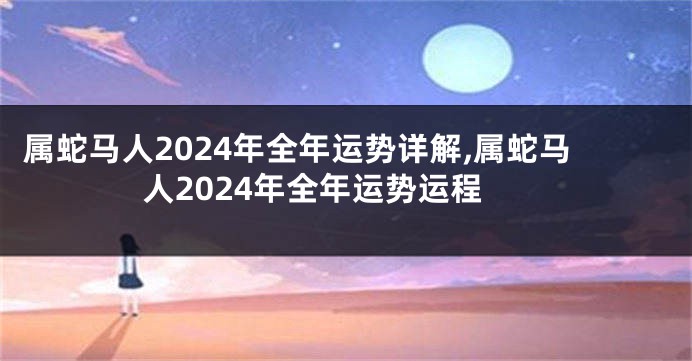 属蛇马人2024年全年运势详解,属蛇马人2024年全年运势运程