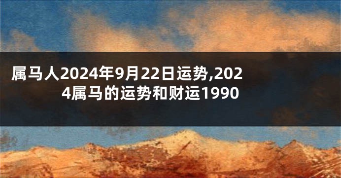属马人2024年9月22日运势,2024属马的运势和财运1990