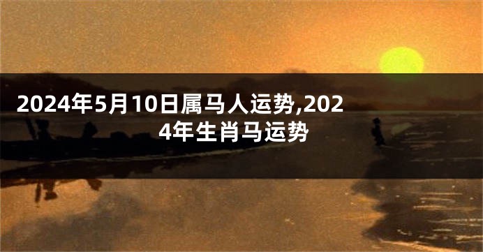 2024年5月10日属马人运势,2024年生肖马运势