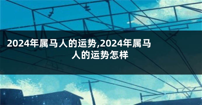 2024年属马人的运势,2024年属马人的运势怎样