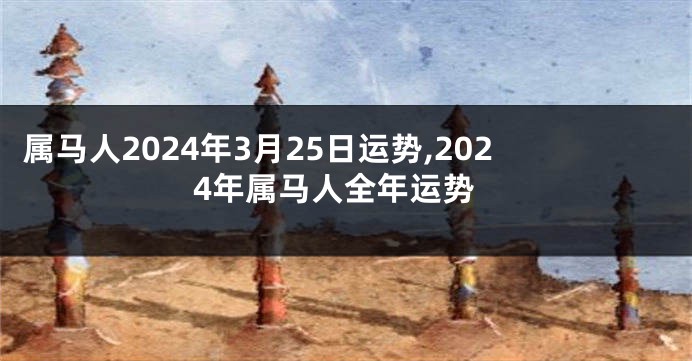 属马人2024年3月25日运势,2024年属马人全年运势