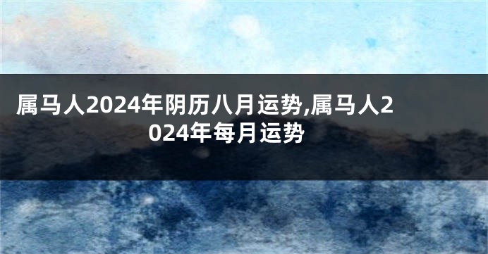 属马人2024年阴历八月运势,属马人2024年每月运势