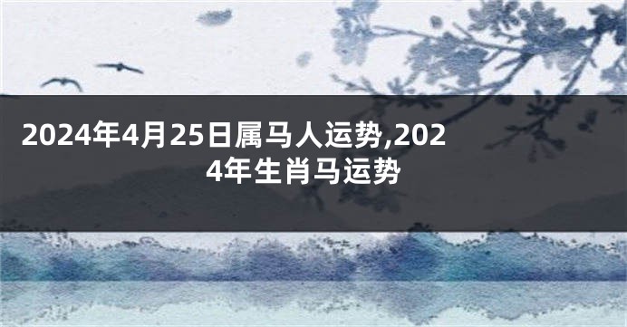 2024年4月25日属马人运势,2024年生肖马运势