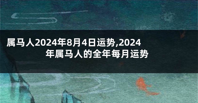 属马人2024年8月4日运势,2024年属马人的全年每月运势