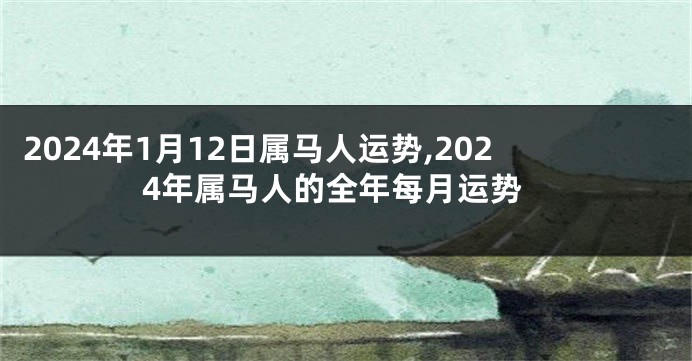 2024年1月12日属马人运势,2024年属马人的全年每月运势