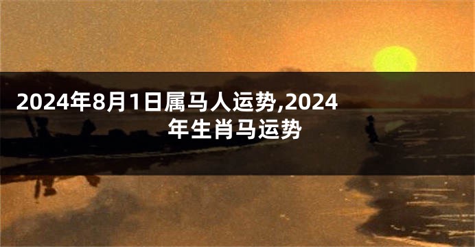 2024年8月1日属马人运势,2024年生肖马运势