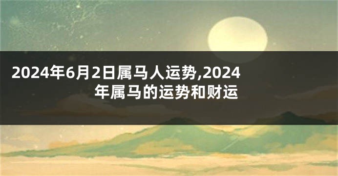 2024年6月2日属马人运势,2024年属马的运势和财运