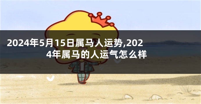 2024年5月15日属马人运势,2024年属马的人运气怎么样
