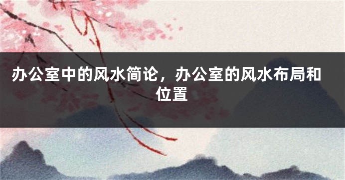 办公室中的风水简论，办公室的风水布局和位置
