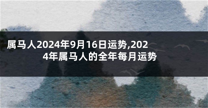 属马人2024年9月16日运势,2024年属马人的全年每月运势