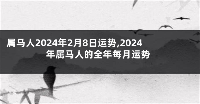 属马人2024年2月8日运势,2024年属马人的全年每月运势