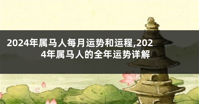 2024年属马人每月运势和运程,2024年属马人的全年运势详解