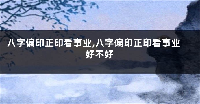 八字偏印正印看事业,八字偏印正印看事业好不好
