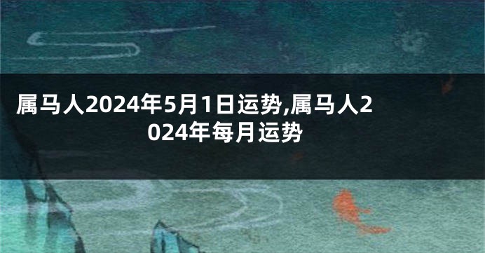 属马人2024年5月1日运势,属马人2024年每月运势