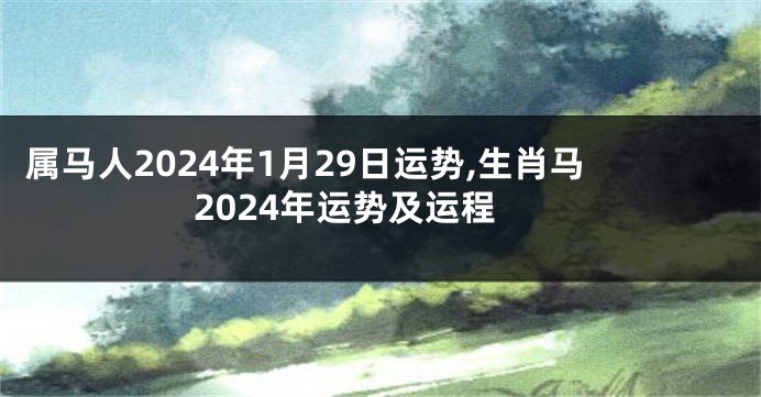 属马人2024年1月29日运势,生肖马2024年运势及运程