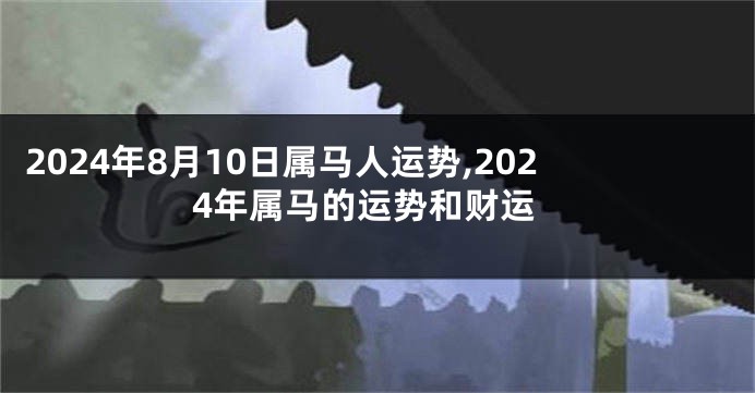 2024年8月10日属马人运势,2024年属马的运势和财运