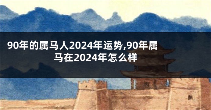 90年的属马人2024年运势,90年属马在2024年怎么样