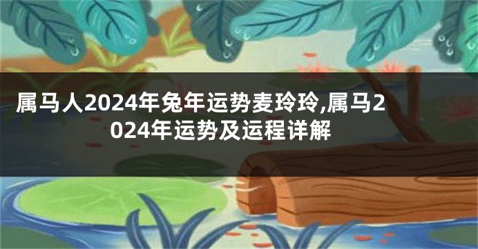 属马人2024年兔年运势麦玲玲,属马2024年运势及运程详解