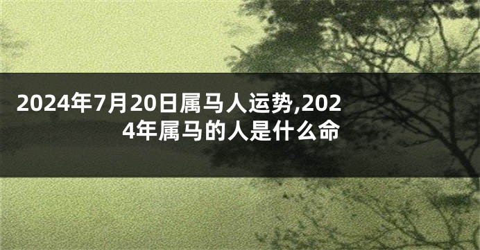 2024年7月20日属马人运势,2024年属马的人是什么命