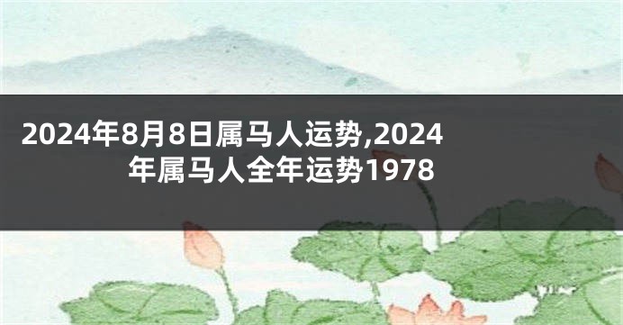 2024年8月8日属马人运势,2024年属马人全年运势1978