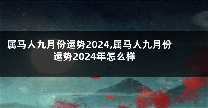 属马人九月份运势2024,属马人九月份运势2024年怎么样