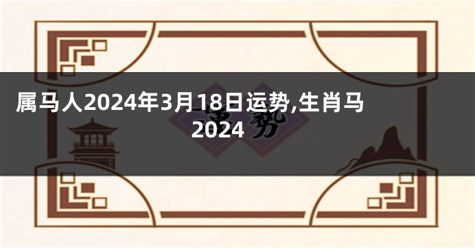 属马人2024年3月18日运势,生肖马2024