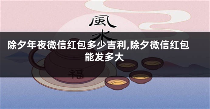除夕年夜微信红包多少吉利,除夕微信红包能发多大