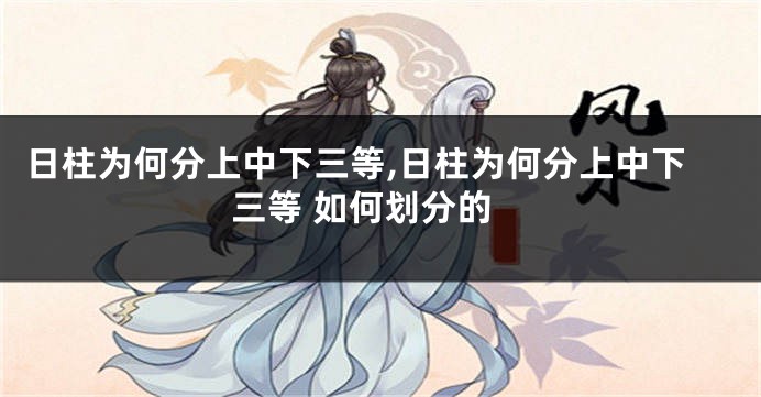 日柱为何分上中下三等,日柱为何分上中下三等 如何划分的