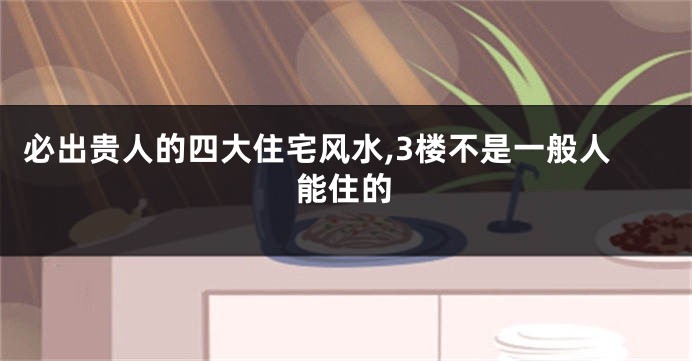必出贵人的四大住宅风水,3楼不是一般人能住的