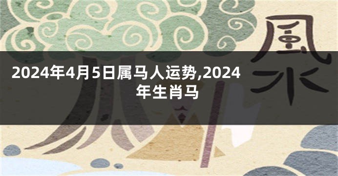 2024年4月5日属马人运势,2024年生肖马