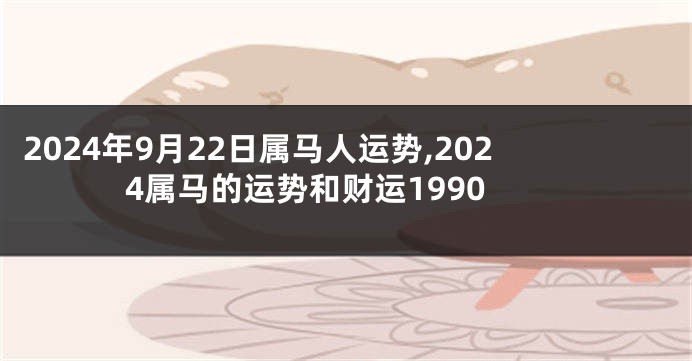 2024年9月22日属马人运势,2024属马的运势和财运1990