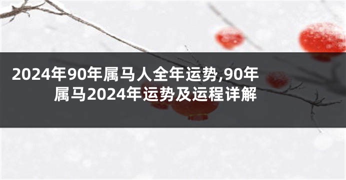 2024年90年属马人全年运势,90年属马2024年运势及运程详解