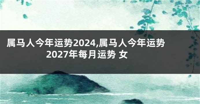 属马人今年运势2024,属马人今年运势2027年每月运势 女
