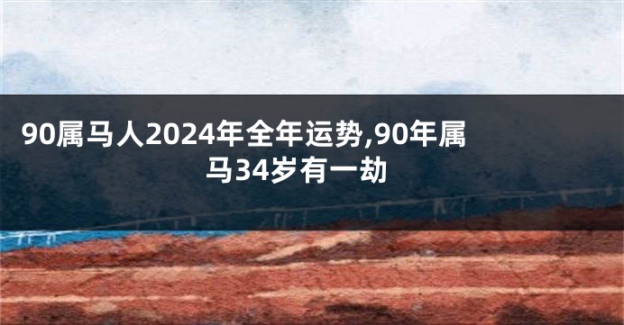 90属马人2024年全年运势,90年属马34岁有一劫