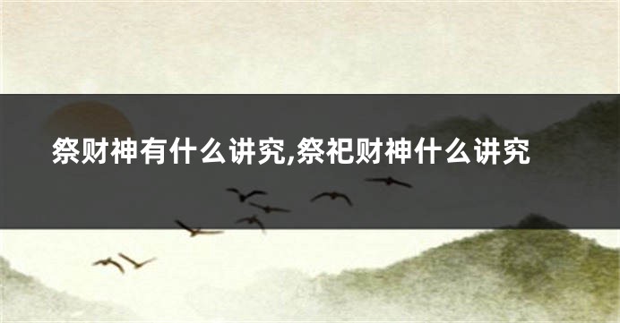 祭财神有什么讲究,祭祀财神什么讲究