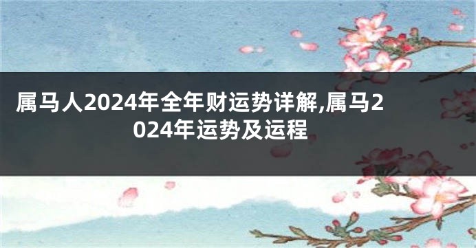 属马人2024年全年财运势详解,属马2024年运势及运程