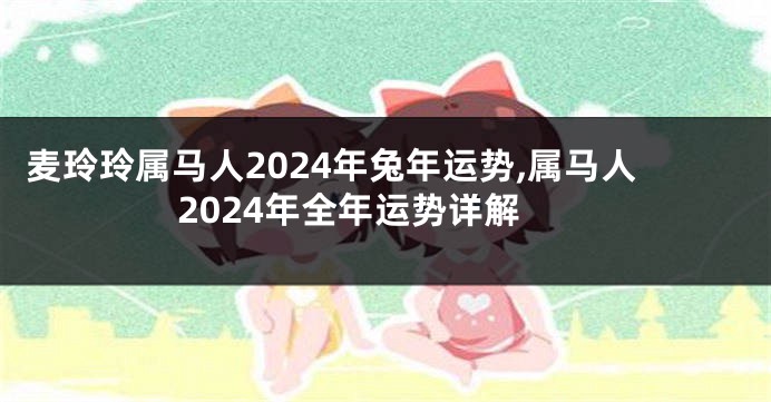 麦玲玲属马人2024年兔年运势,属马人2024年全年运势详解