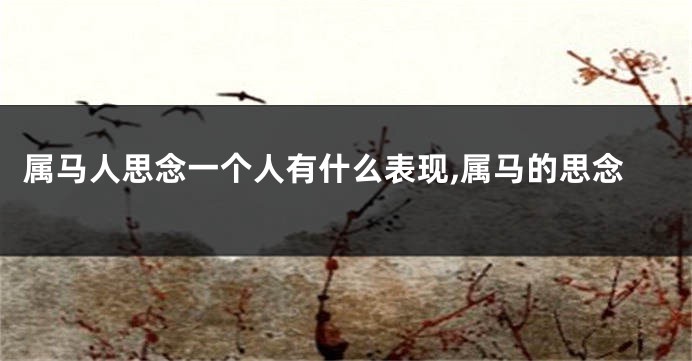 属马人思念一个人有什么表现,属马的思念