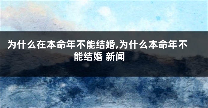 为什么在本命年不能结婚,为什么本命年不能结婚 新闻