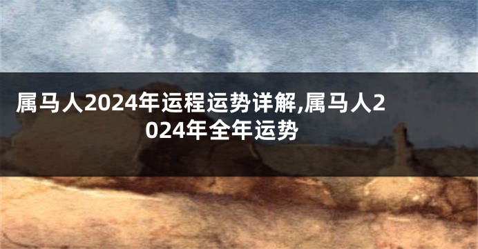 属马人2024年运程运势详解,属马人2024年全年运势
