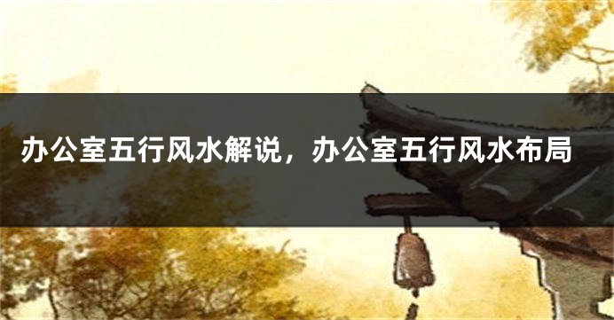 办公室五行风水解说，办公室五行风水布局