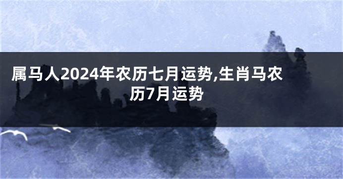 属马人2024年农历七月运势,生肖马农历7月运势