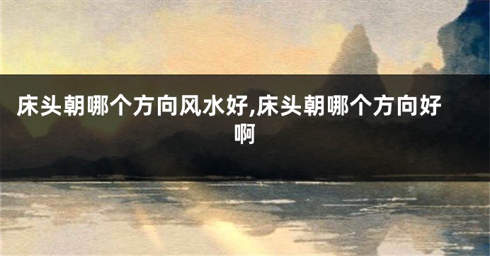 床头朝哪个方向风水好,床头朝哪个方向好啊