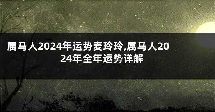 属马人2024年运势麦玲玲,属马人2024年全年运势详解