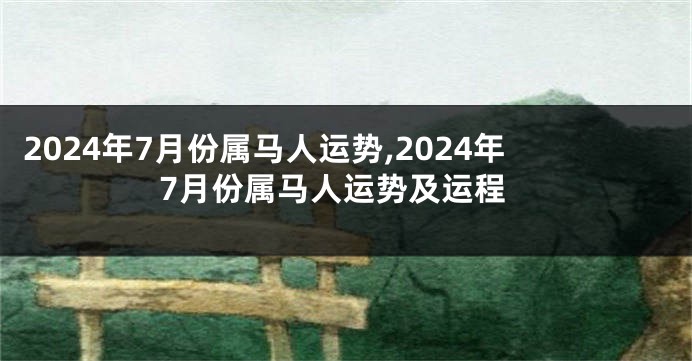2024年7月份属马人运势,2024年7月份属马人运势及运程