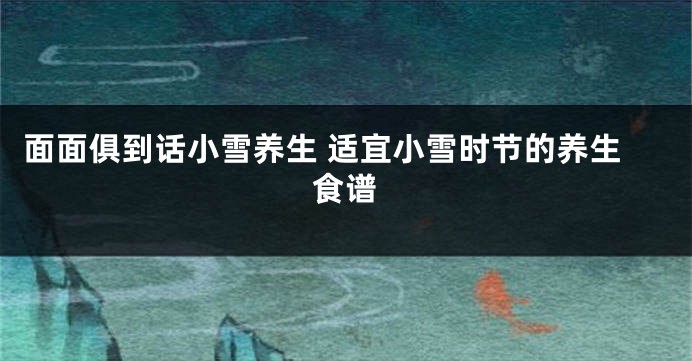 面面俱到话小雪养生 适宜小雪时节的养生食谱