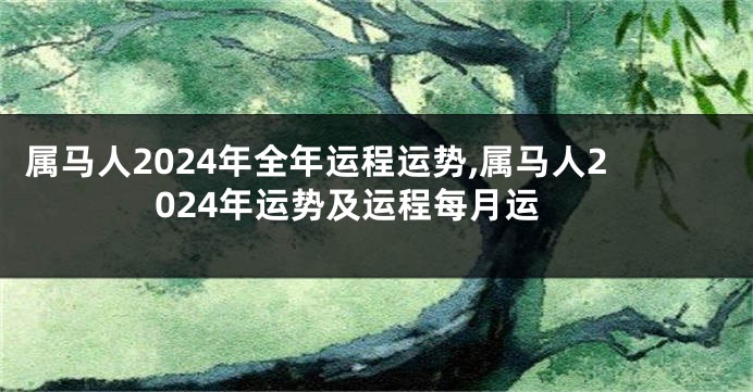 属马人2024年全年运程运势,属马人2024年运势及运程每月运